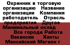 Охранник в торговую организацию › Название организации ­ Компания-работодатель › Отрасль предприятия ­ Другое › Минимальный оклад ­ 22 000 - Все города Работа » Вакансии   . Ханты-Мансийский,Мегион г.